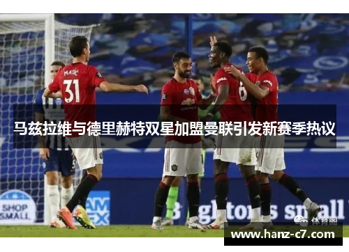 马兹拉维与德里赫特双星加盟曼联引发新赛季热议 马兹拉维与德里赫特双星加盟曼联引发新赛季热议