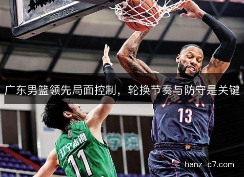 广东男篮领先局面控制，轮换节奏与防守是关键